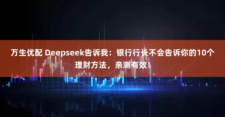 万生优配 Deepseek告诉我：银行行长不会告诉你的10个理财方法，亲测有效！