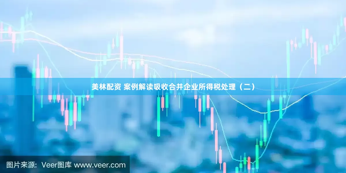 美林配资 案例解读吸收合并企业所得税处理（二）