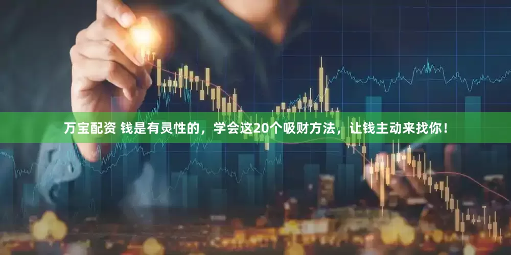 万宝配资 钱是有灵性的，学会这20个吸财方法，让钱主动来找你！