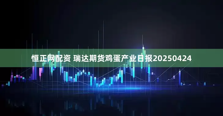 恒正网配资 瑞达期货鸡蛋产业日报20250424