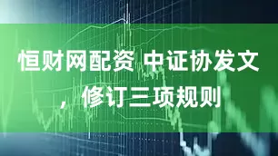 恒财网配资 中证协发文，修订三项规则