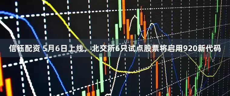 信钰配资 5月6日上线，北交所6只试点股票将启用920新代码