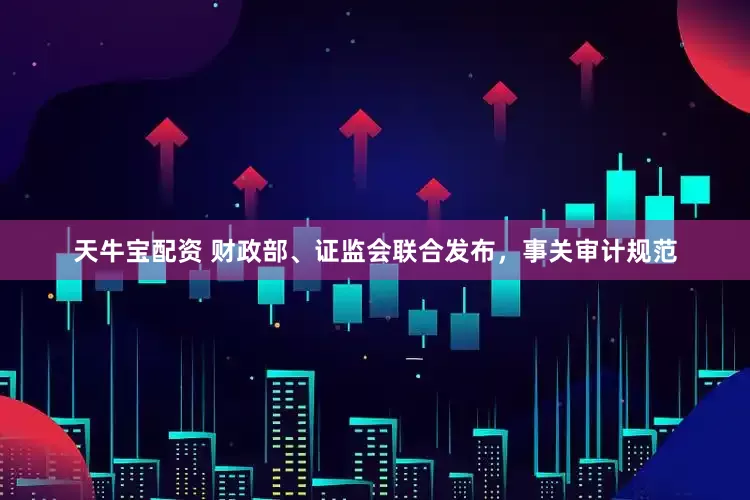 天牛宝配资 财政部、证监会联合发布，事关审计规范