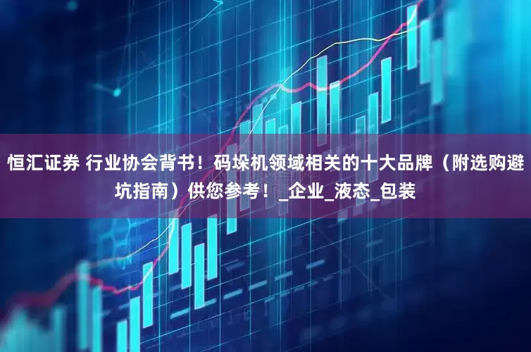 恒汇证券 行业协会背书！码垛机领域相关的十大品牌（附选购避坑指南）供您参考！_企业_液态_包装