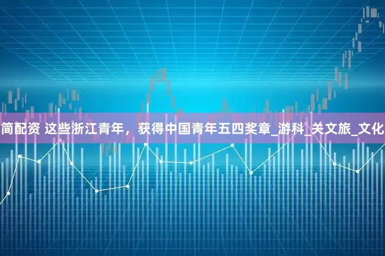 简配资 这些浙江青年，获得中国青年五四奖章_游科_关文旅_文化
