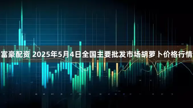 富豪配资 2025年5月4日全国主要批发市场胡萝卜价格行情
