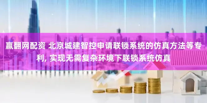 赢翻网配资 北京城建智控申请联锁系统的仿真方法等专利, 实现无需复杂环境下联锁系统仿真
