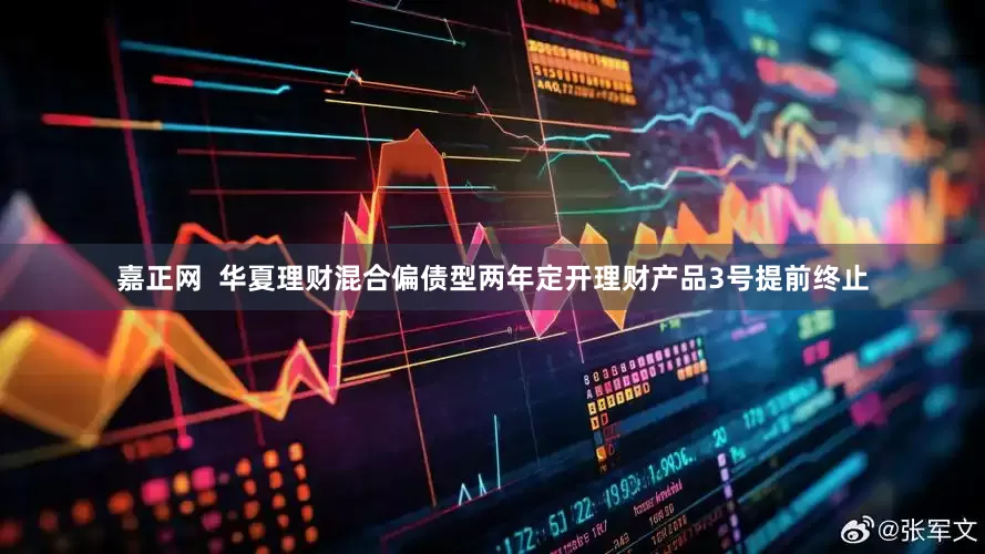 嘉正网  华夏理财混合偏债型两年定开理财产品3号提前终止