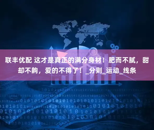 联丰优配 这才是真正的满分身材！肥而不腻，甜却不齁，爱的不得了！_分则_运动_线条