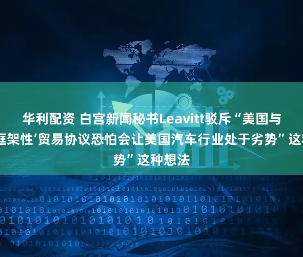 华利配资 白宫新闻秘书Leavitt驳斥“美国与英国‘框架性’贸易协议恐怕会让美国汽车行业处于劣势”这种想法