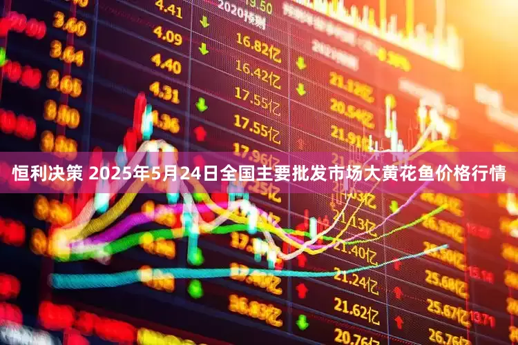 恒利决策 2025年5月24日全国主要批发市场大黄花鱼价格行情