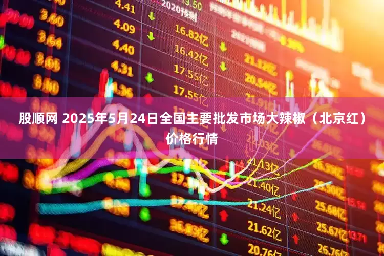 股顺网 2025年5月24日全国主要批发市场大辣椒（北京红）价格行情