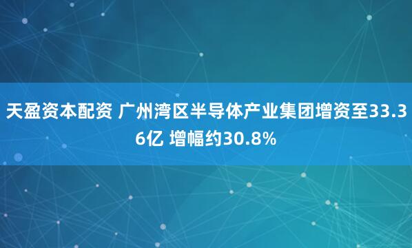天盈资本配资 广州湾区半导体产业集团增资至33.36亿 增幅约30.8%