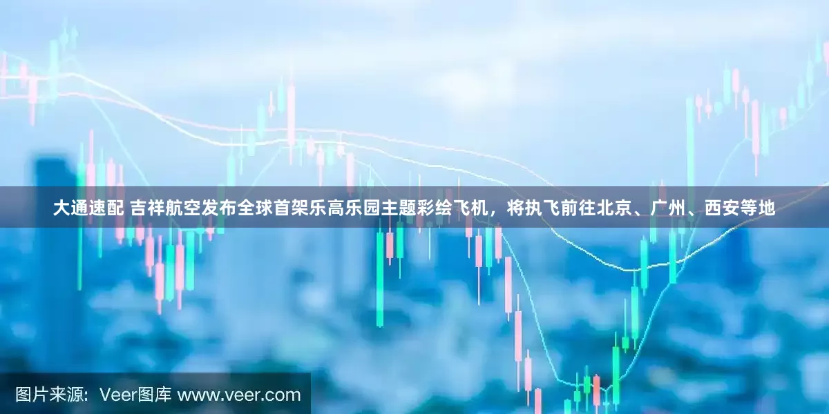 大通速配 吉祥航空发布全球首架乐高乐园主题彩绘飞机，将执飞前往北京、广州、西安等地
