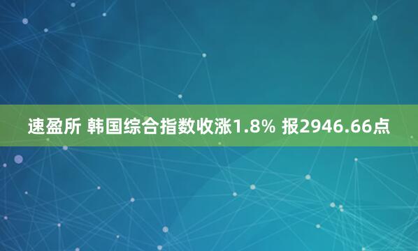 速盈所 韩国综合指数收涨1.8% 报2946.66点