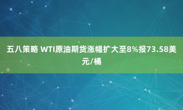 五八策略 WTI原油期货涨幅扩大至8%报73.58美元/桶