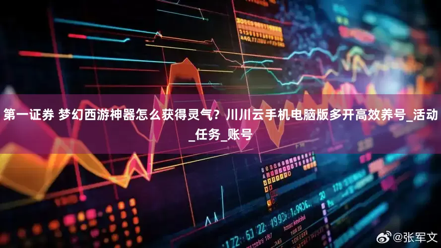 第一证券 梦幻西游神器怎么获得灵气？川川云手机电脑版多开高效养号_活动_任务_账号