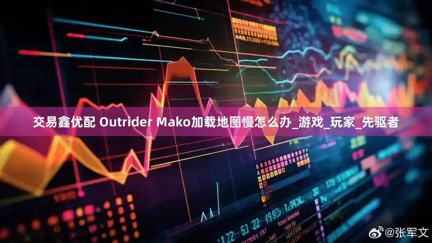 交易鑫优配 Outrider Mako加载地图慢怎么办_游戏_玩家_先驱者