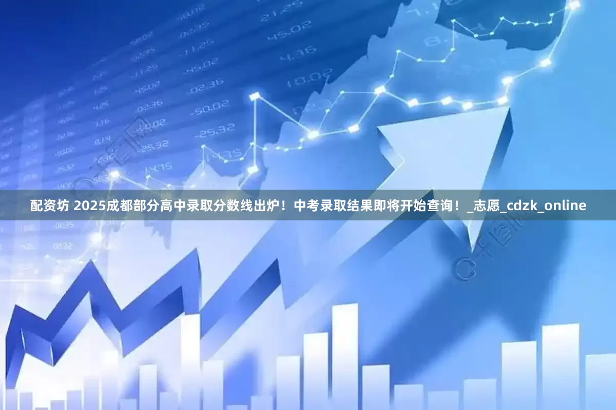 配资坊 2025成都部分高中录取分数线出炉！中考录取结果即将开始查询！_志愿_cdzk_online