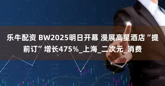 乐牛配资 BW2025明日开幕 漫展高星酒店“提前订”增长475%_上海_二次元_消费