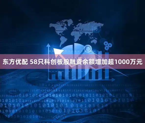 东方优配 58只科创板股融资余额增加超1000万元