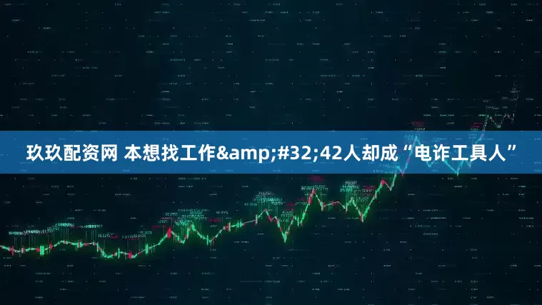 玖玖配资网 本想找工作&#32;42人却成“电诈工具人”