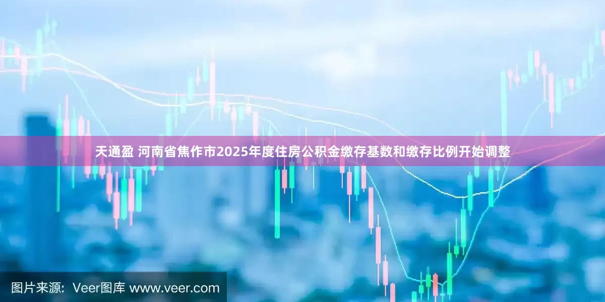 天通盈 河南省焦作市2025年度住房公积金缴存基数和缴存比例开始调整