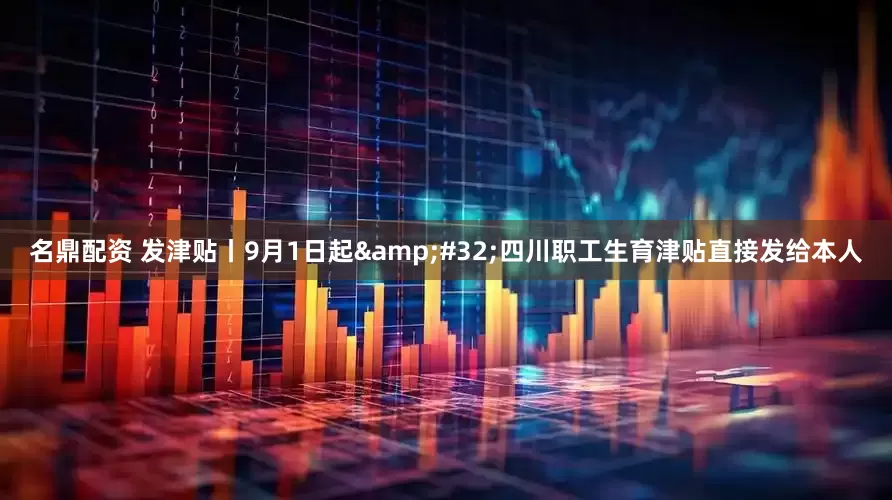 名鼎配资 发津贴丨9月1日起&#32;四川职工生育津贴直接发给本人