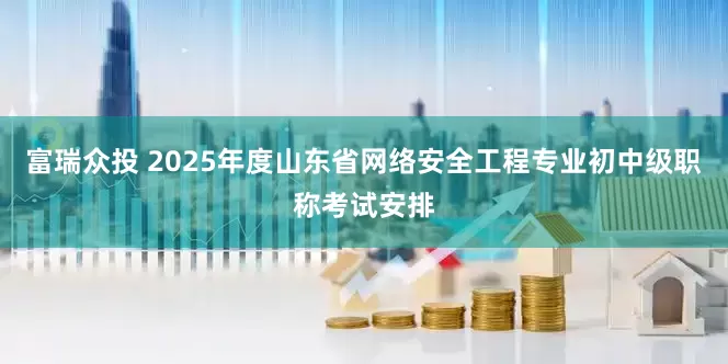 富瑞众投 2025年度山东省网络安全工程专业初中级职称考试安排