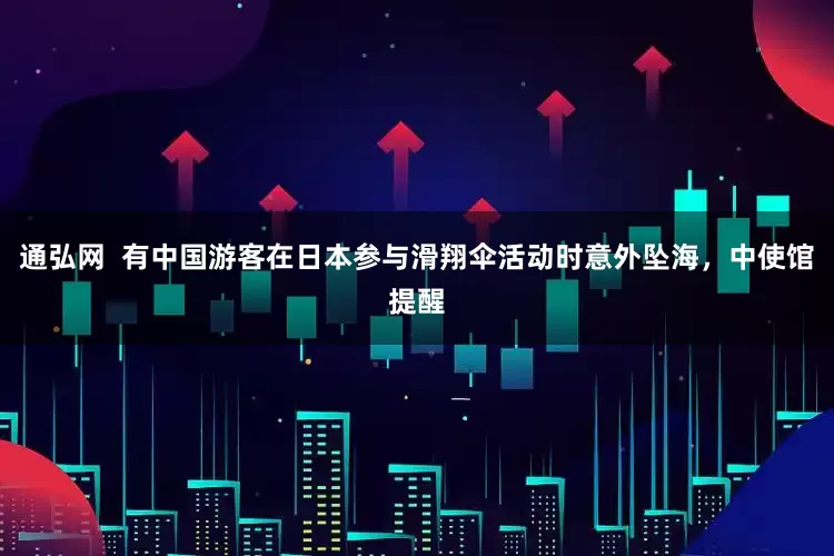 通弘网  有中国游客在日本参与滑翔伞活动时意外坠海，中使馆提醒