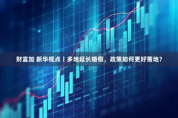 财富加 新华视点丨多地延长婚假，政策如何更好落地？