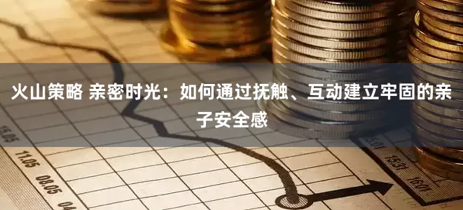 火山策略 亲密时光：如何通过抚触、互动建立牢固的亲子安全感