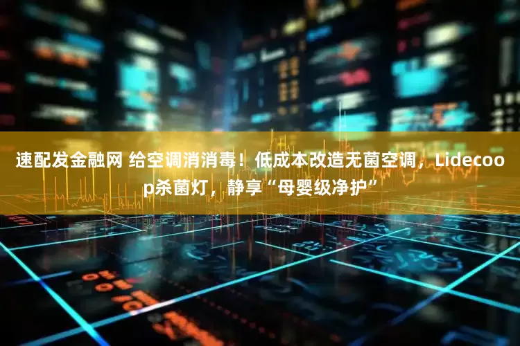 速配发金融网 给空调消消毒！低成本改造无菌空调，Lidecoop杀菌灯，静享“母婴级净护”