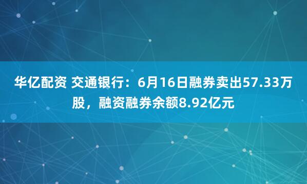 华亿配资 交通银行:6月16日融券卖出57.33万股,融资融券余额8.92亿元