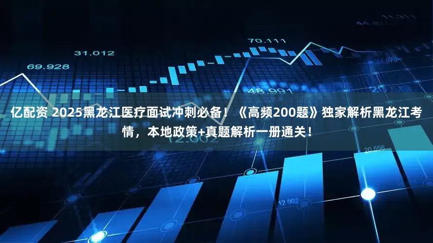 亿配资 2025黑龙江医疗面试冲刺必备！《高频200题》独家解析黑龙江考情，本地政策+真题解析一册通关！