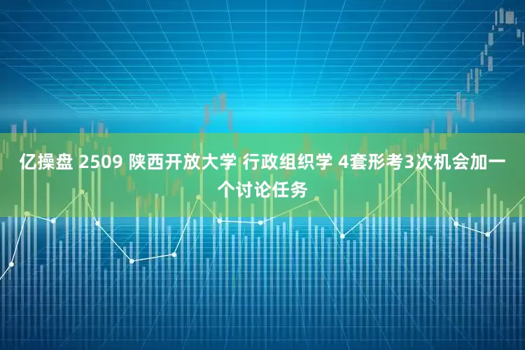 亿操盘 2509 陕西开放大学 行政组织学 4套形考3次机会加一个讨论任务