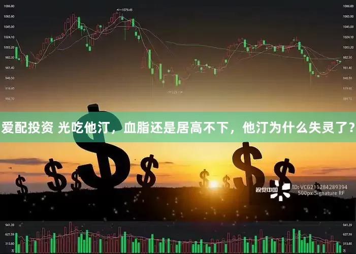 爱配投资 光吃他汀，血脂还是居高不下，他汀为什么失灵了？