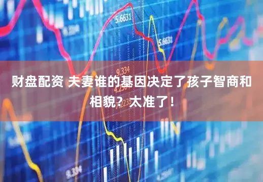 财盘配资 夫妻谁的基因决定了孩子智商和相貌?太准了!