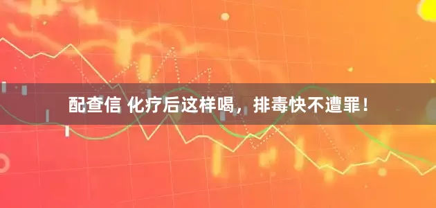 配查信 化疗后这样喝,排毒快不遭罪!