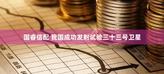 国睿信配 我国成功发射试验三十三号卫星