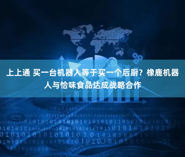 上上通 买一台机器人等于买一个后厨？橡鹿机器人与恰味食品达成战略合作
