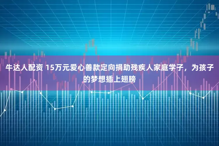牛达人配资 15万元爱心善款定向捐助残疾人家庭学子，为孩子的梦想插上翅膀