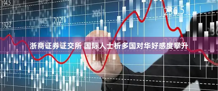 浙商证券证交所 国际人士析多国对华好感度攀升